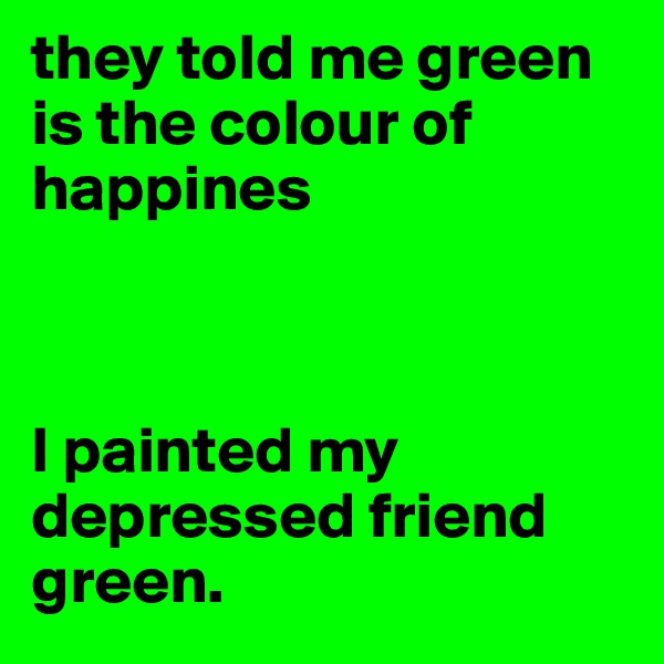 they told me green is the colour of happines



I painted my depressed friend green. 