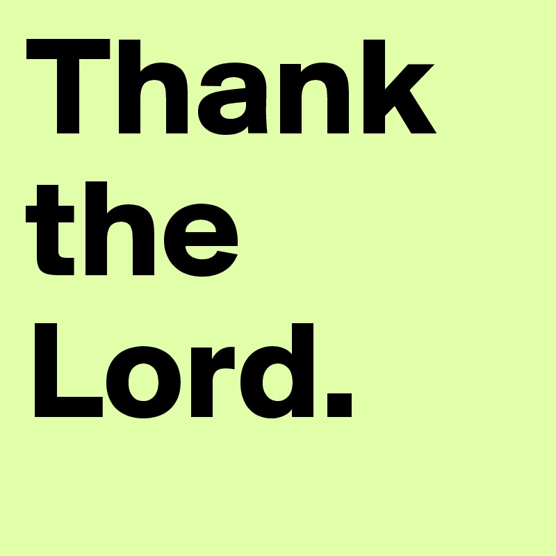 Thank the Lord. 