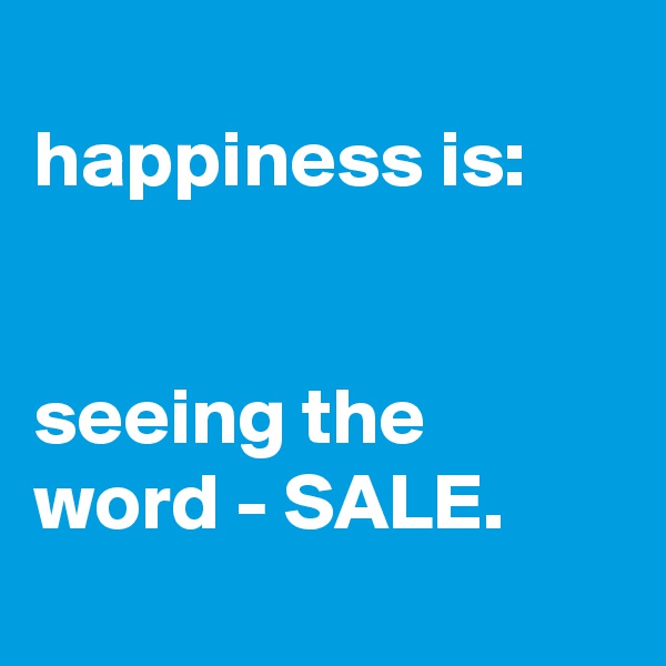 
happiness is:


seeing the word - SALE.

