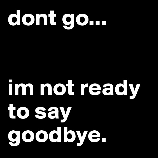 dont go...


im not ready to say goodbye. 
