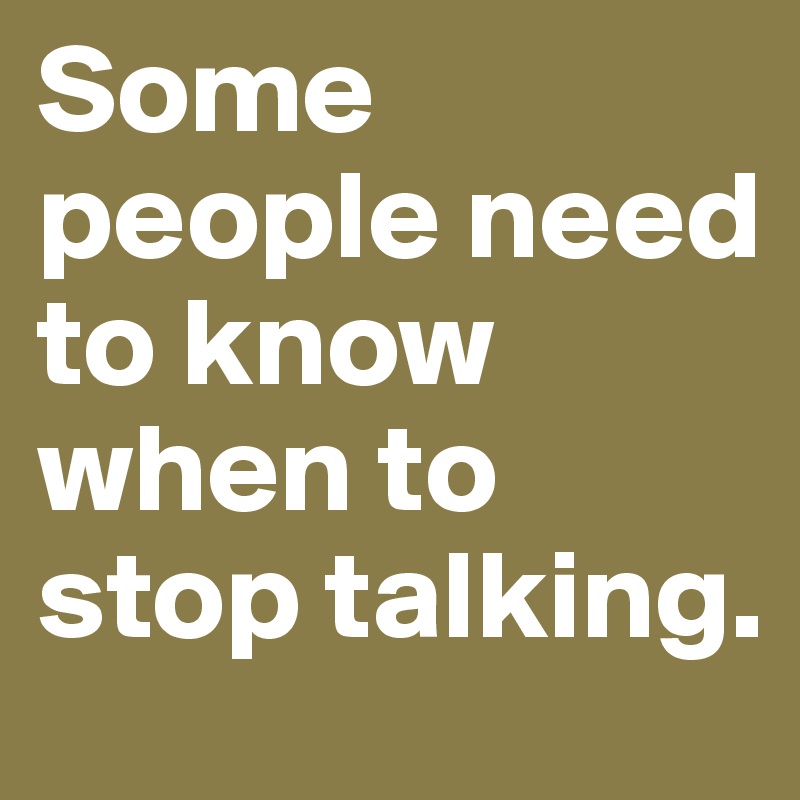 Some people need to know when to stop talking. 