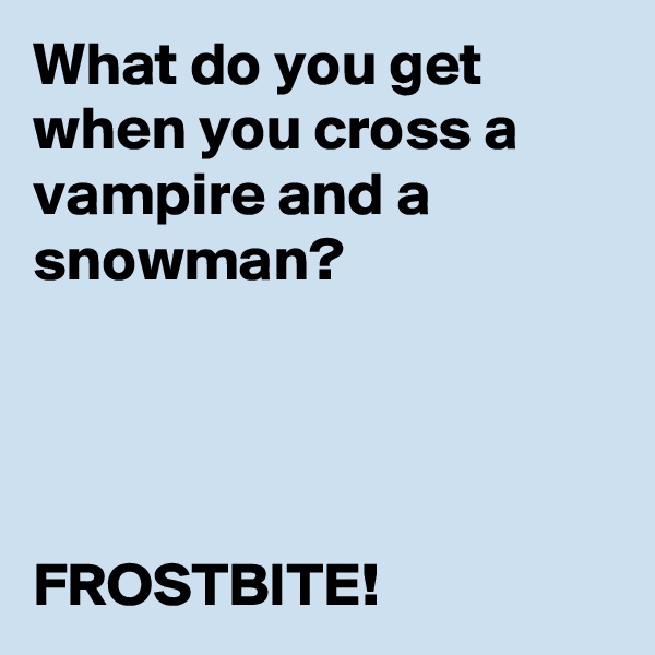 What do you get when you cross a vampire and a snowman?




FROSTBITE!