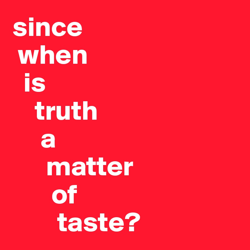 since 
 when 
  is 
    truth 
     a 
      matter 
       of 
        taste?
