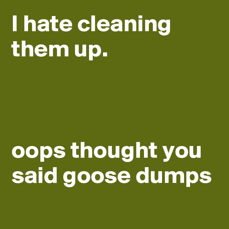 I hate cleaning them up.



oops thought you said goose dumps

