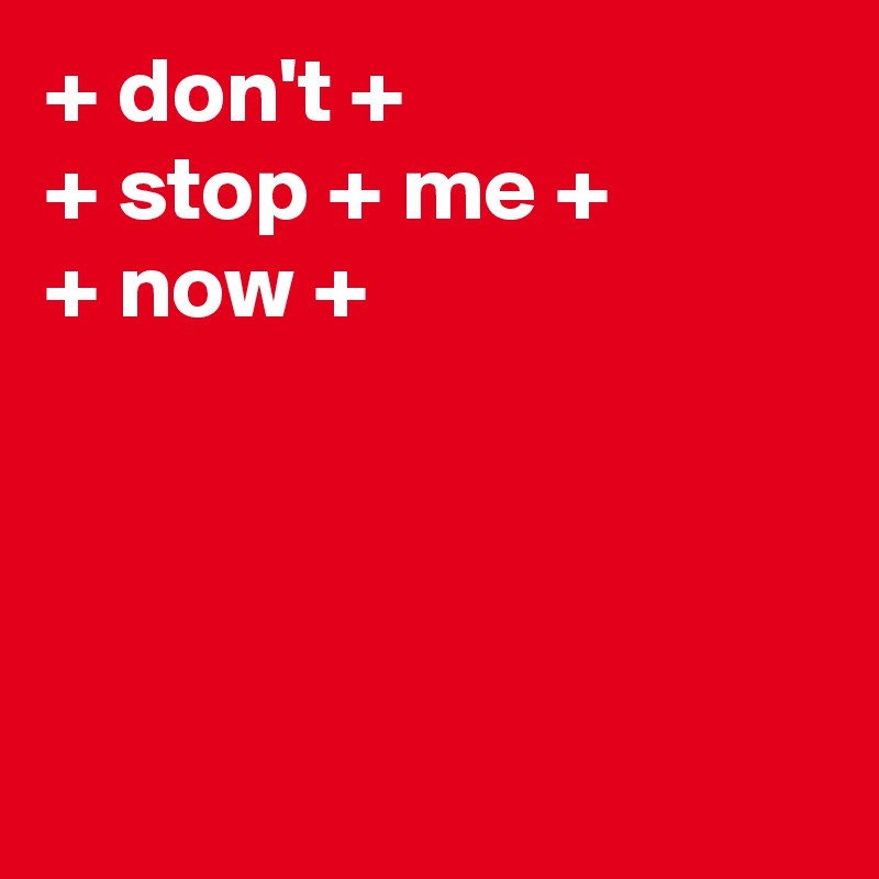 + don't +
+ stop + me + 
+ now +




