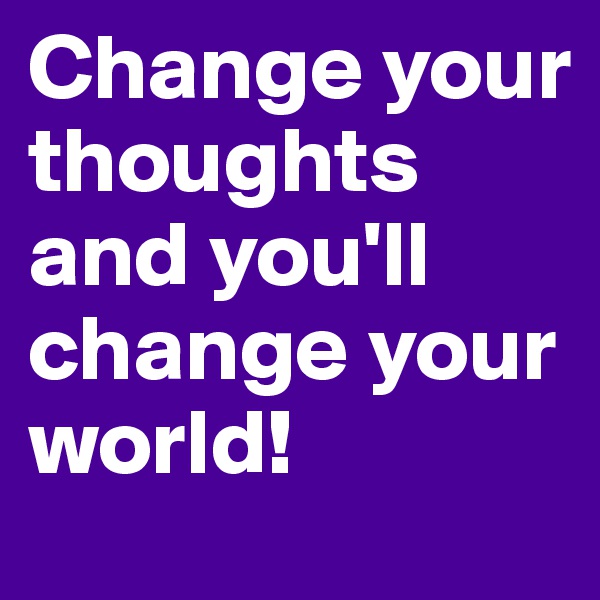 Change your thoughts and you'll change your world!