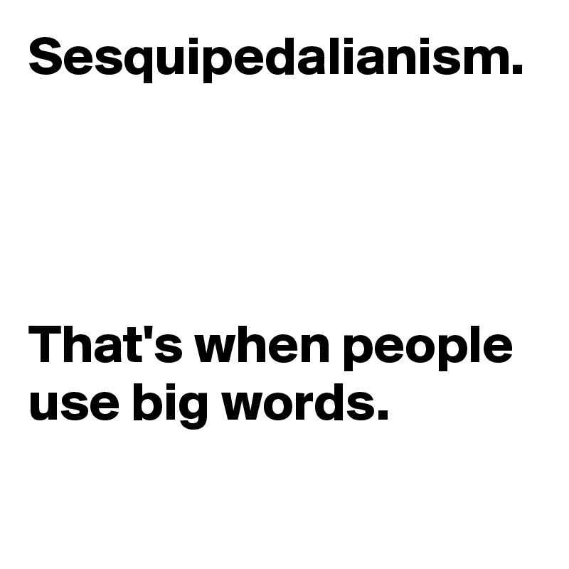 Sesquipedalianism.




That's when people use big words.