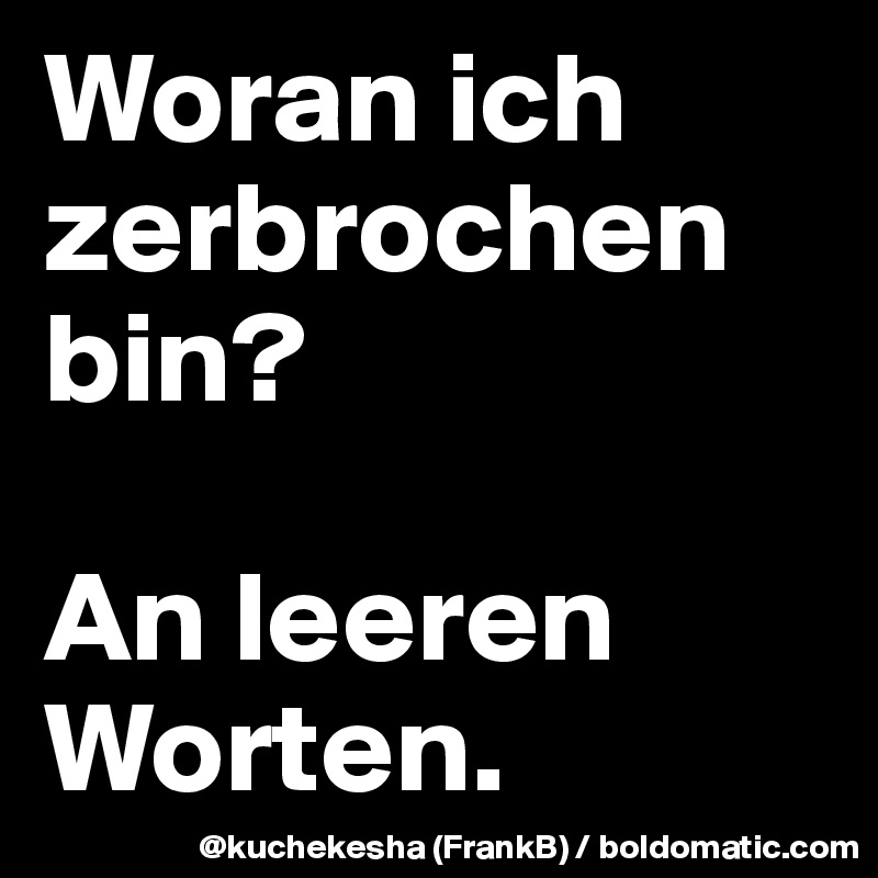 Woran ich zerbrochen bin?

An leeren Worten.