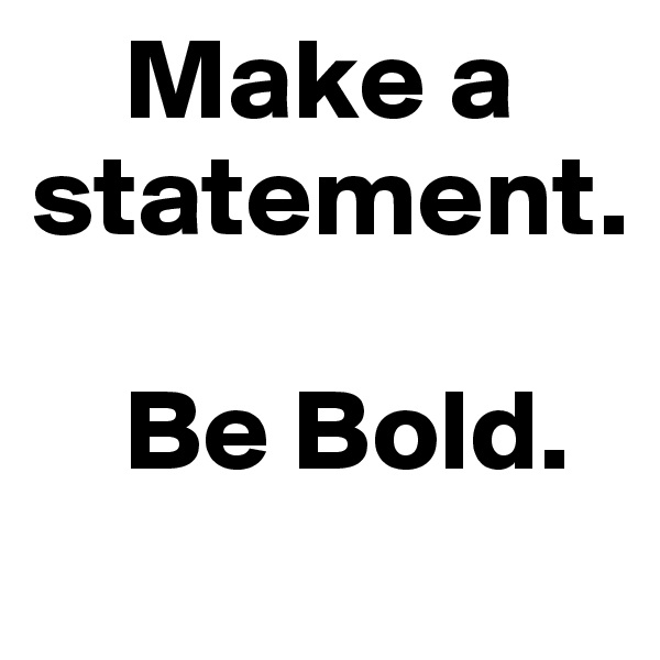     Make a  statement.
 
    Be Bold.
