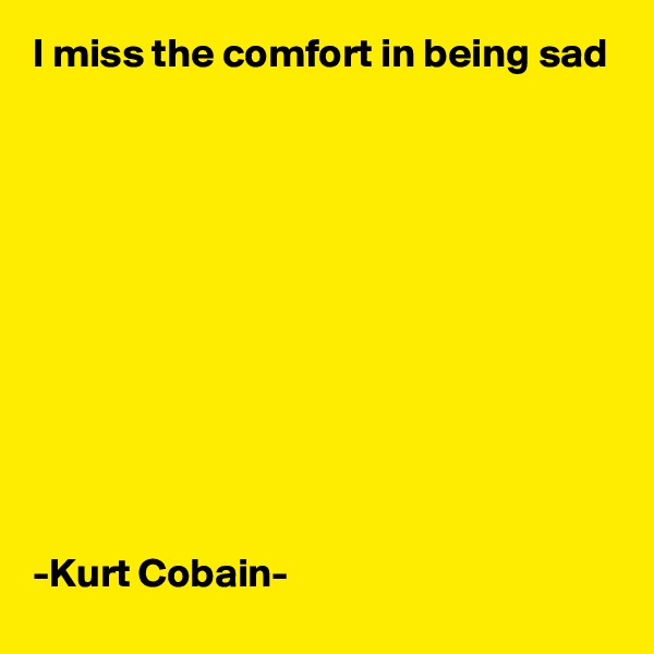 I miss the comfort in being sad











-Kurt Cobain-
