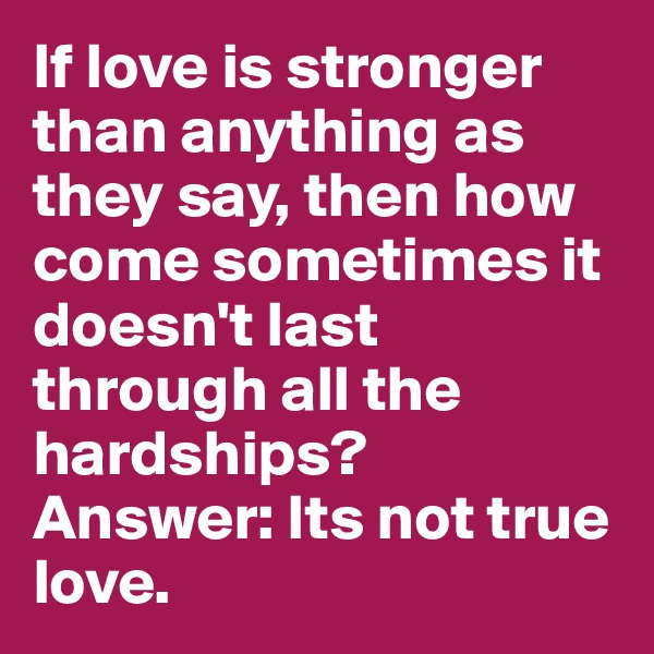 If love is stronger than anything as they say, then how come sometimes it doesn't last through all the hardships? Answer: Its not true love.