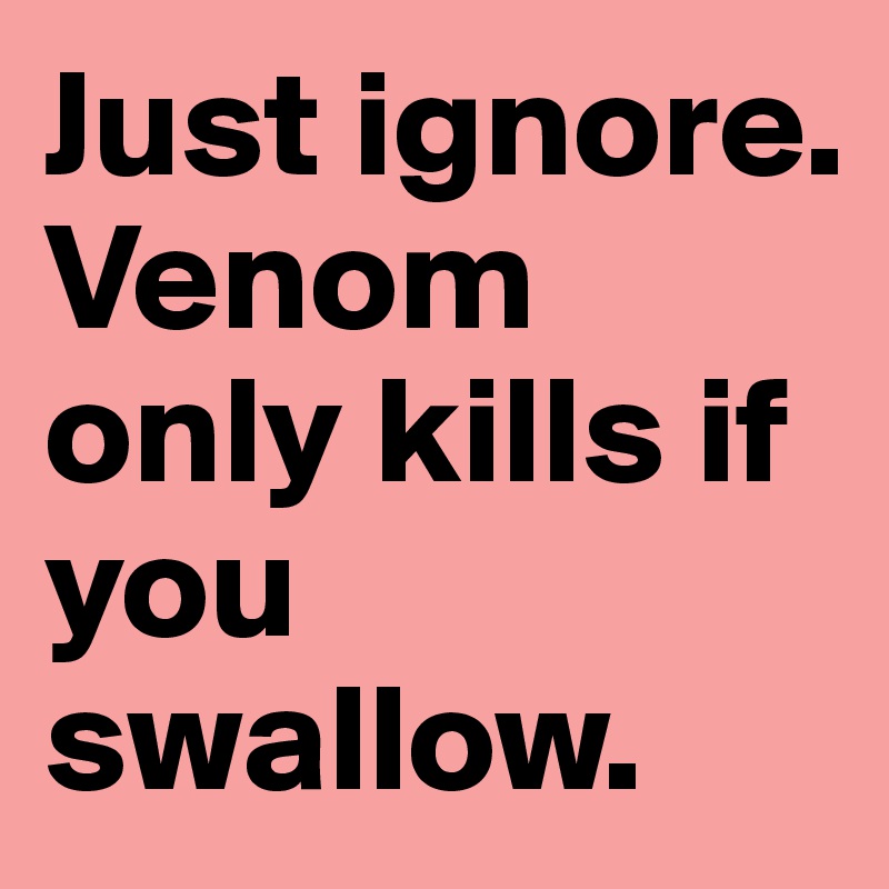 Just ignore. Venom only kills if you swallow.