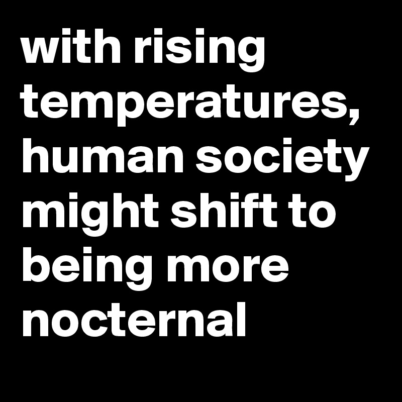 with rising temperatures, human society might shift to being more nocternal