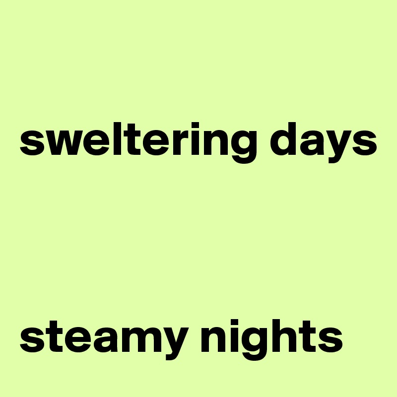 

sweltering days



steamy nights