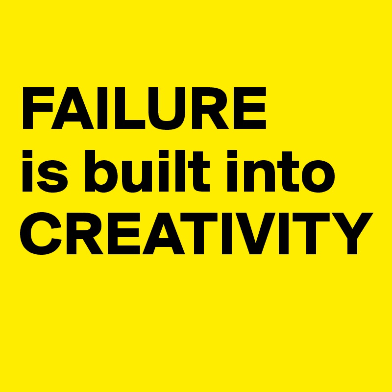 
FAILURE 
is built into CREATIVITY
