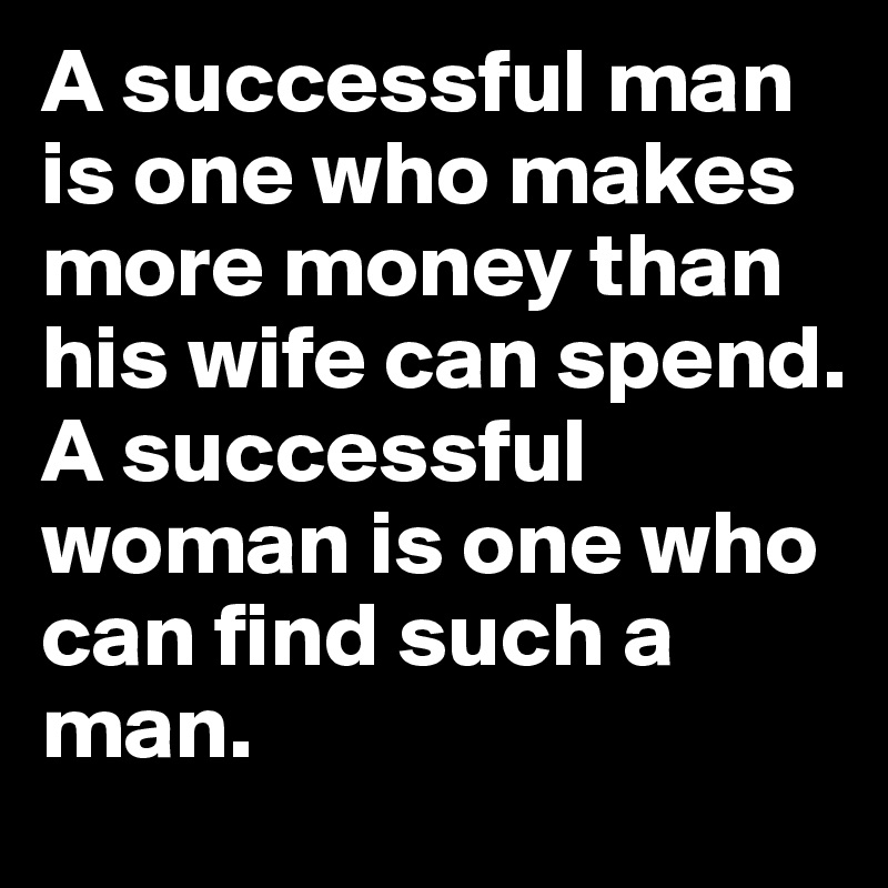 A successful man is one who makes more money than his wife can spend. A ...