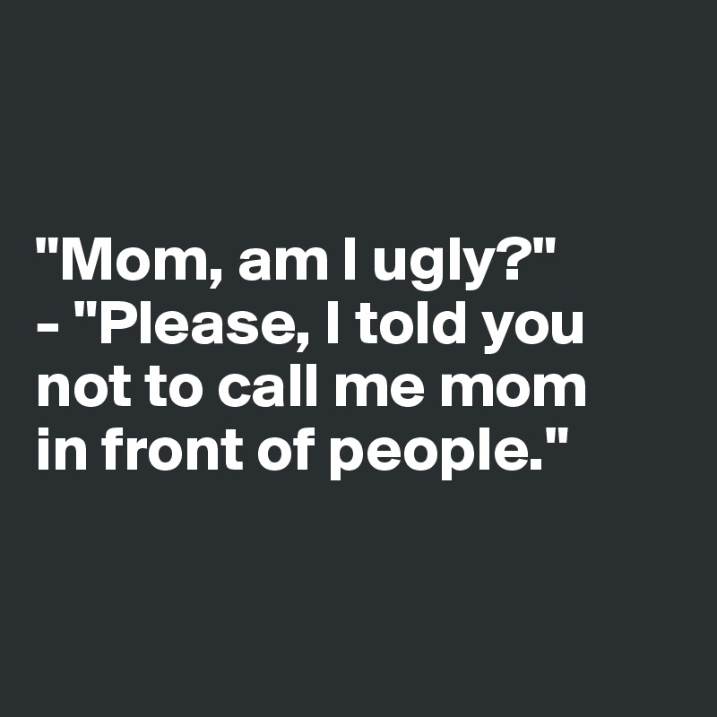 


"Mom, am I ugly?"
- "Please, I told you 
not to call me mom 
in front of people."


