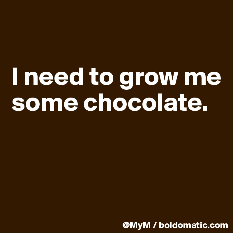 

I need to grow me some chocolate.


