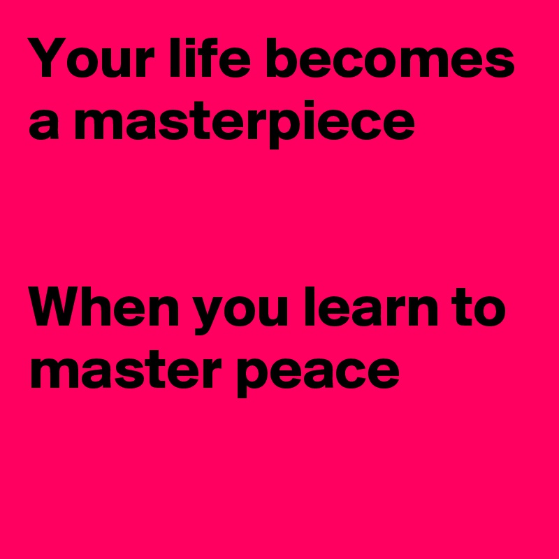 Your life becomes a masterpiece


When you learn to master peace

