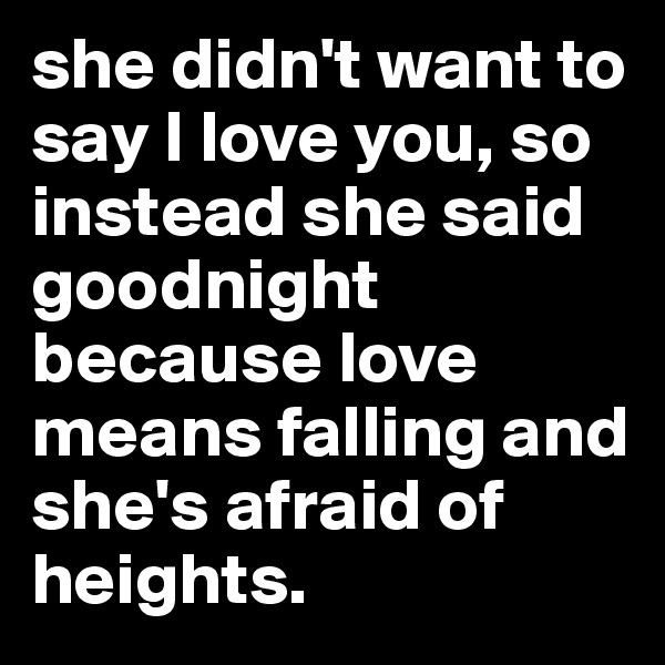 she didn't want to say I love you, so instead she said goodnight because love means falling and she's afraid of heights.