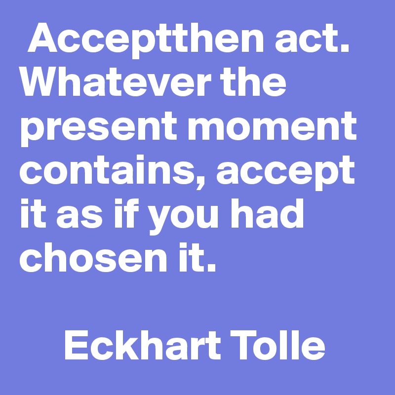  Acceptthen act. Whatever the present moment contains, accept it as if you had chosen it. 

     Eckhart Tolle