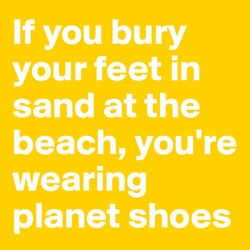If you bury your feet in sand at the beach, you're wearing planet shoes