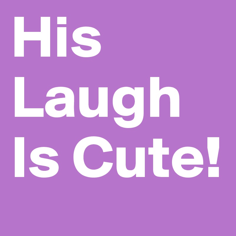 His Laugh Is Cute!