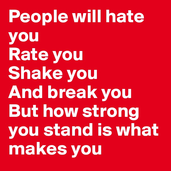 People will hate you
Rate you
Shake you
And break you
But how strong you stand is what makes you