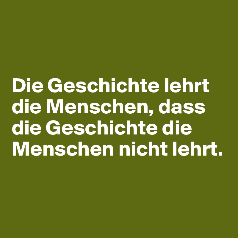 


Die Geschichte lehrt die Menschen, dass die Geschichte die Menschen nicht lehrt.


