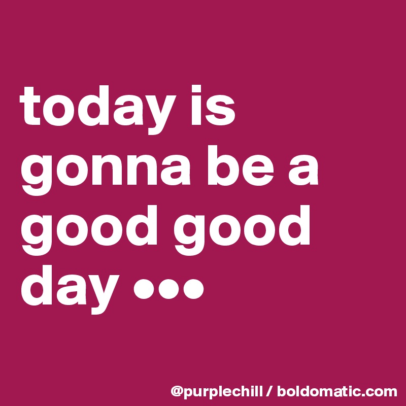 today is gonna be a good good day ••• - Post by CharlesG on Boldomatic