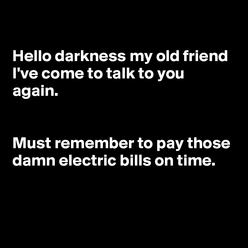 

Hello darkness my old friend
I've come to talk to you again.


Must remember to pay those damn electric bills on time. 


