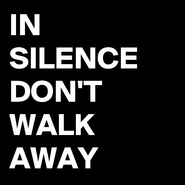 IN SILENCE
DON'T WALK AWAY