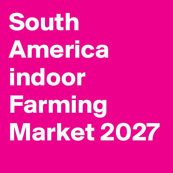 South America indoor Farming Market 2027