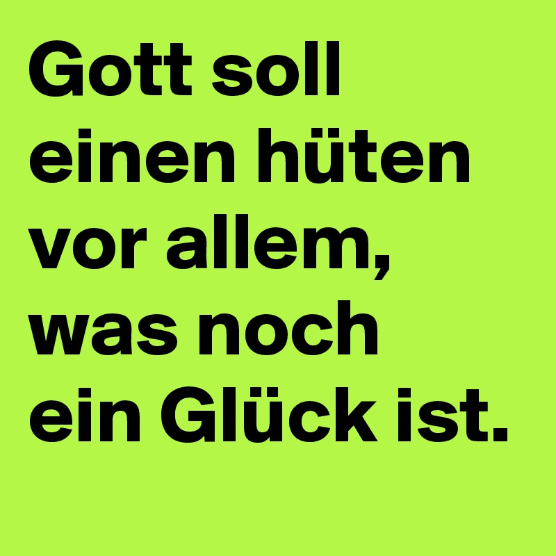 Gott soll einen hüten vor allem, was noch ein Glück ist.
