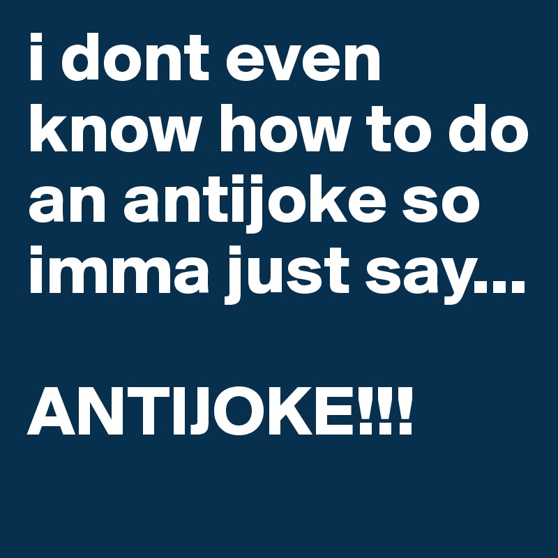 i dont even know how to do an antijoke so imma just say...

ANTIJOKE!!!