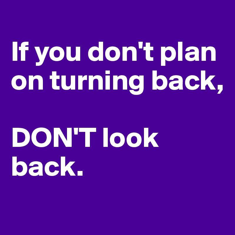 
If you don't plan on turning back, 

DON'T look back. 

