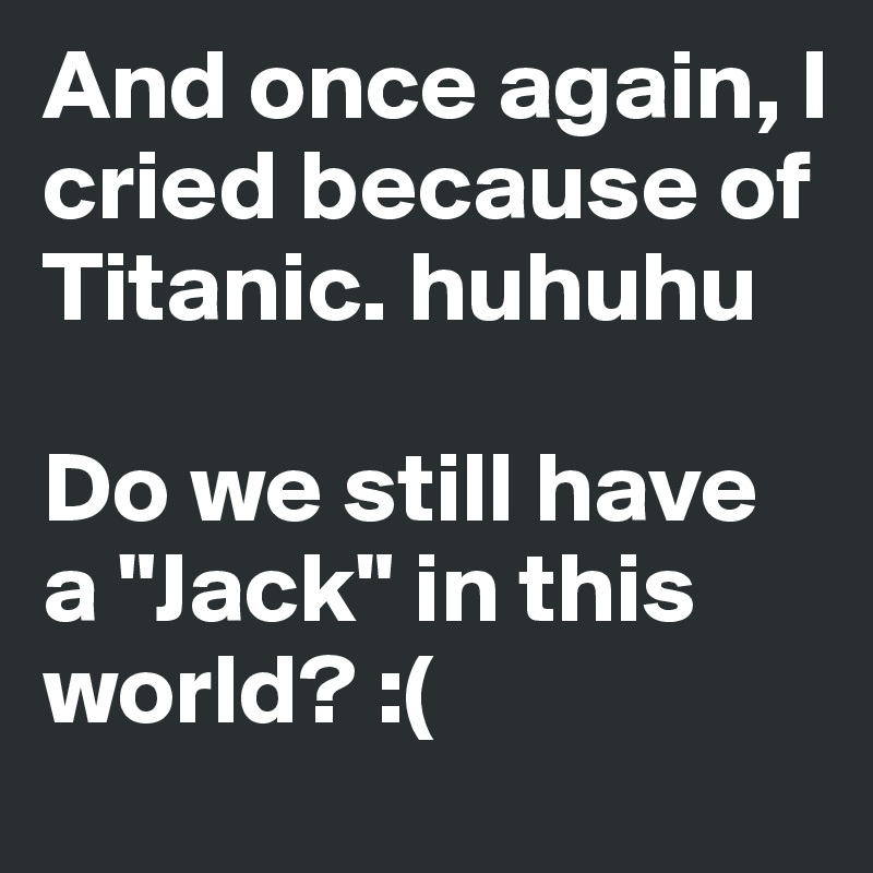 And once again, I cried because of Titanic. huhuhu

Do we still have a "Jack" in this world? :(