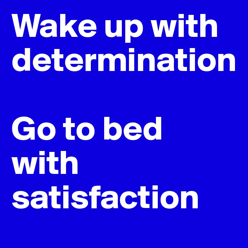 Wake up with determination

Go to bed with satisfaction