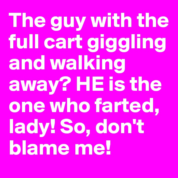 The guy with the full cart giggling and walking away? HE is the one who farted, lady! So, don't blame me!