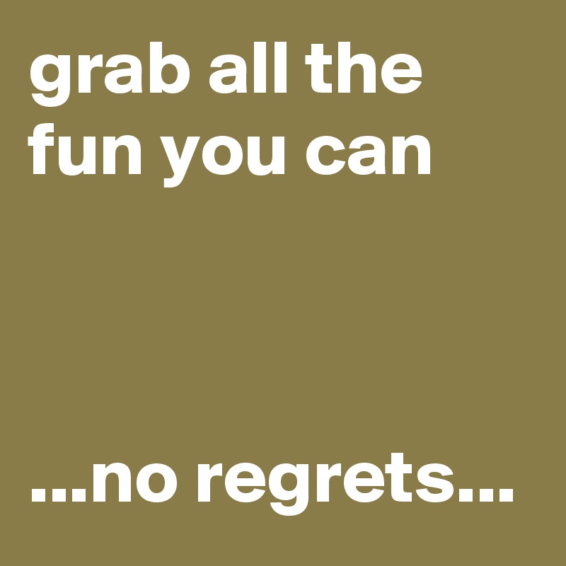 grab all the fun you can



...no regrets...