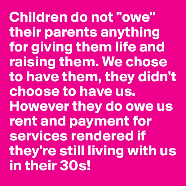 Children do not "owe" their parents anything for giving them life and raising them. We chose to have them, they didn't choose to have us. 
However they do owe us rent and payment for services rendered if they're still living with us in their 30s!