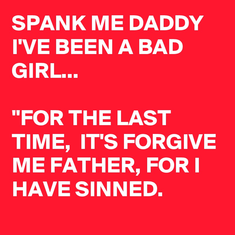 SPANK ME DADDY I'VE BEEN A BAD GIRL...

"FOR THE LAST TIME,  IT'S FORGIVE ME FATHER, FOR I HAVE SINNED. 