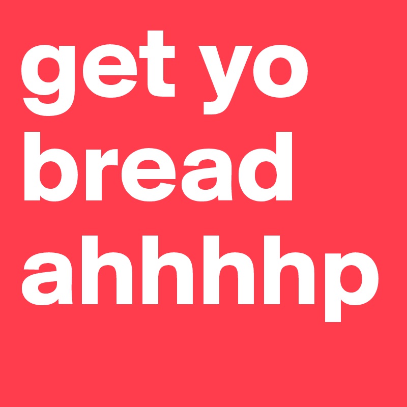 get yo bread ahhhhp