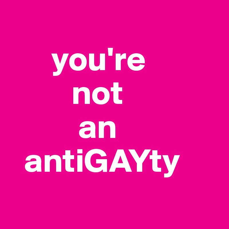 
      you're
         not
          an
  antiGAYty
