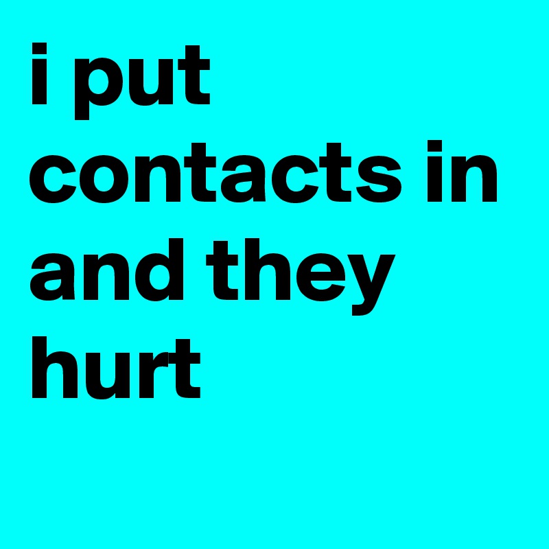 i put contacts in and they hurt

