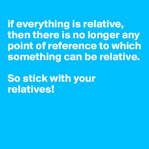 
if everything is relative, then there is no longer any point of reference to which something can be relative. 

So stick with your relatives!



