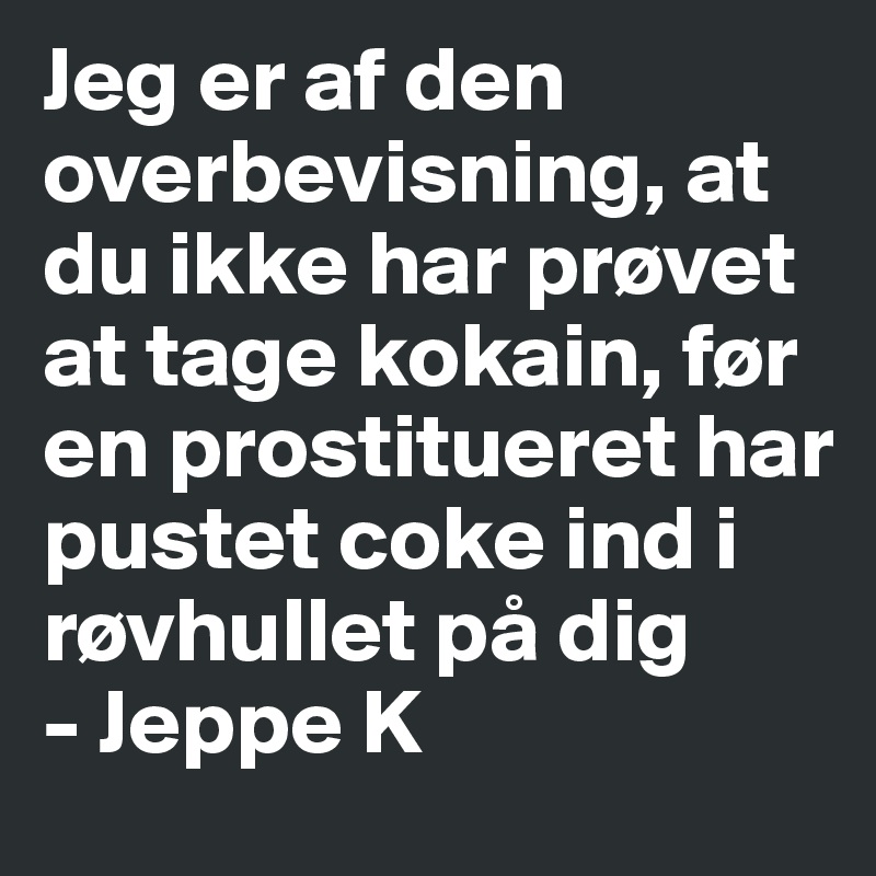 Jeg er af den overbevisning, at du ikke har prøvet at tage kokain, før en prostitueret har pustet coke ind i røvhullet på dig
- Jeppe K