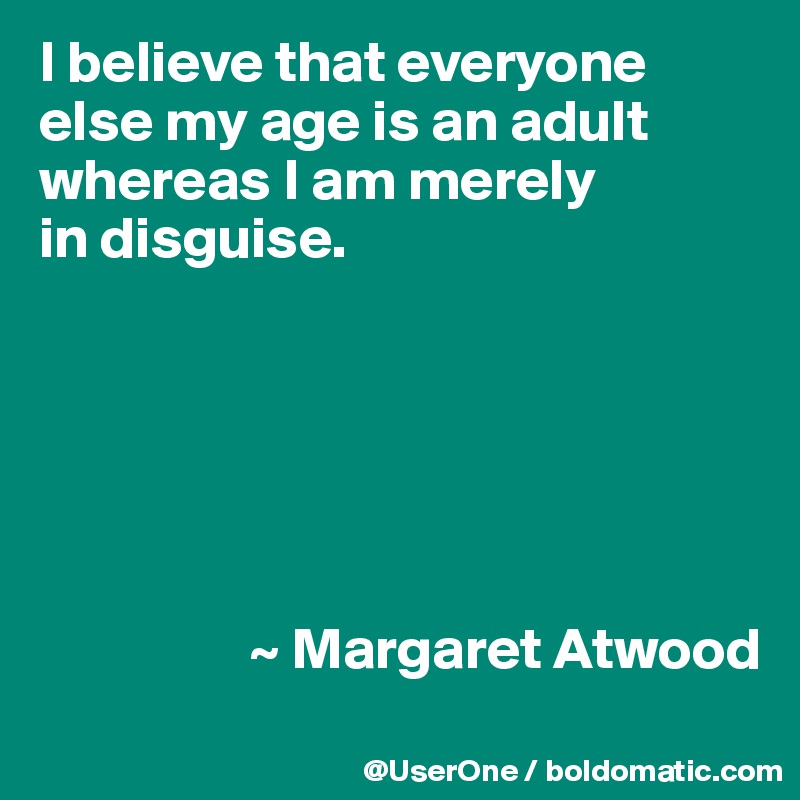 I believe that everyone else my age is an adult whereas I am merely
in disguise.






                  ~ Margaret Atwood
