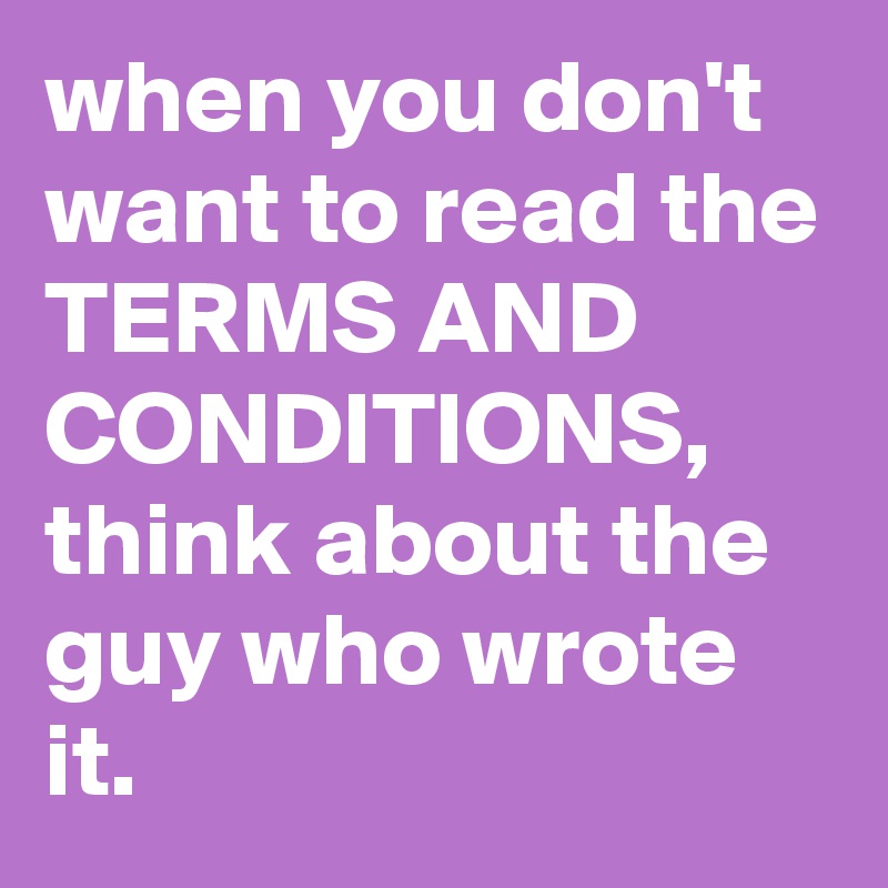 when you don't want to read the TERMS AND CONDITIONS, think about the guy who wrote it.