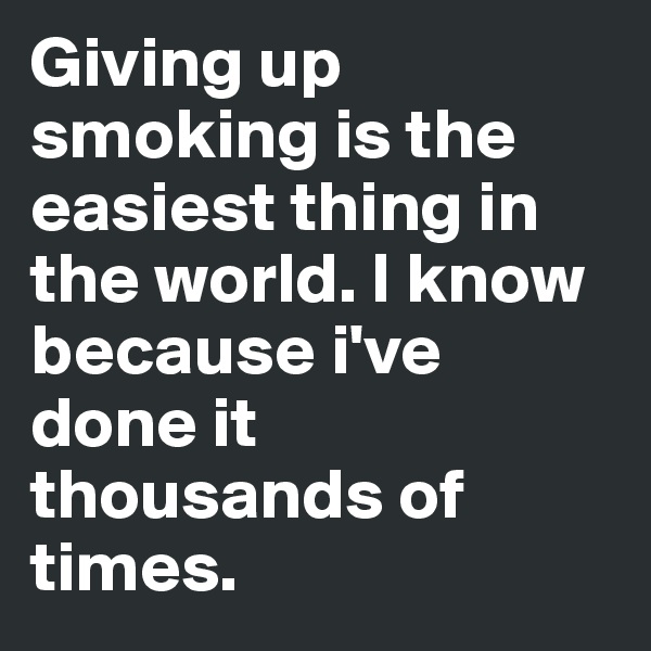 Giving up smoking is the easiest thing in the world. I know because i've done it thousands of times. 